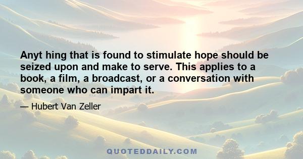 Anyt hing that is found to stimulate hope should be seized upon and make to serve. This applies to a book, a film, a broadcast, or a conversation with someone who can impart it.