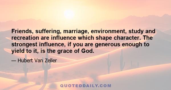 Friends, suffering, marriage, environment, study and recreation are influence which shape character. The strongest influence, if you are generous enough to yield to it, is the grace of God.