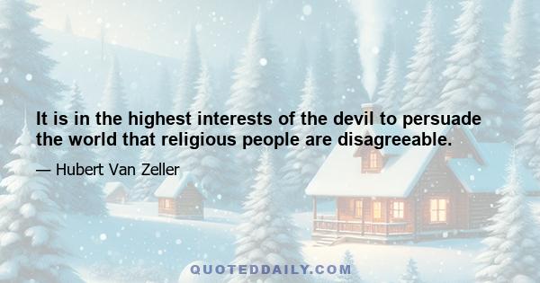 It is in the highest interests of the devil to persuade the world that religious people are disagreeable.