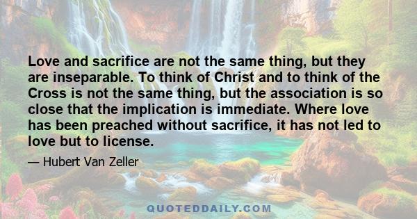 Love and sacrifice are not the same thing, but they are inseparable. To think of Christ and to think of the Cross is not the same thing, but the association is so close that the implication is immediate. Where love has