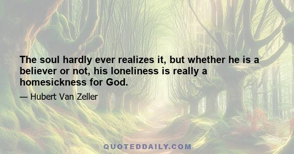 The soul hardly ever realizes it, but whether he is a believer or not, his loneliness is really a homesickness for God.