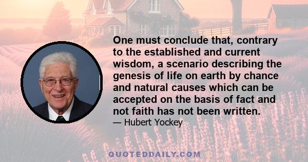 One must conclude that, contrary to the established and current wisdom, a scenario describing the genesis of life on earth by chance and natural causes which can be accepted on the basis of fact and not faith has not