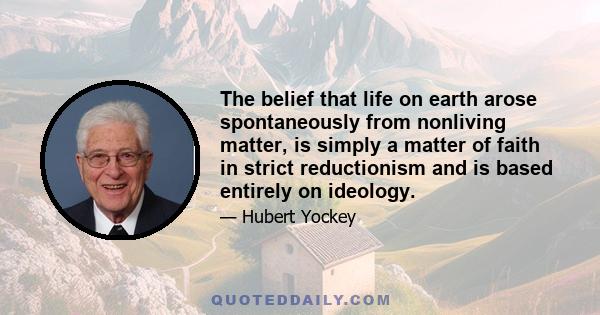 The belief that life on earth arose spontaneously from nonliving matter, is simply a matter of faith in strict reductionism and is based entirely on ideology.