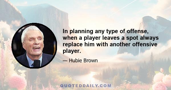 In planning any type of offense, when a player leaves a spot always replace him with another offensive player.