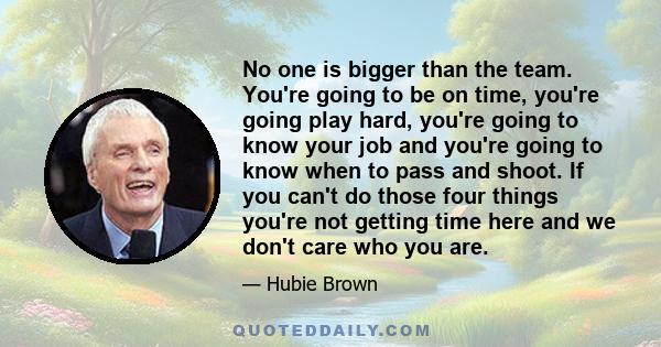 No one is bigger than the team. You're going to be on time, you're going play hard, you're going to know your job and you're going to know when to pass and shoot. If you can't do those four things you're not getting