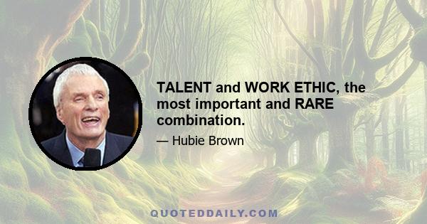 TALENT and WORK ETHIC, the most important and RARE combination.