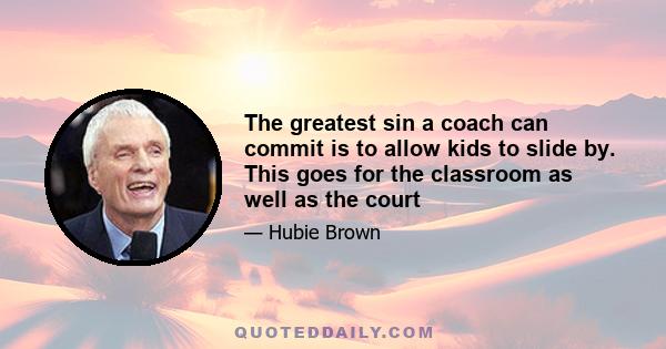 The greatest sin a coach can commit is to allow kids to slide by. This goes for the classroom as well as the court