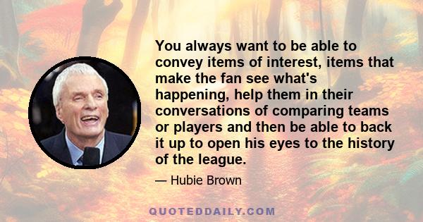 You always want to be able to convey items of interest, items that make the fan see what's happening, help them in their conversations of comparing teams or players and then be able to back it up to open his eyes to the 