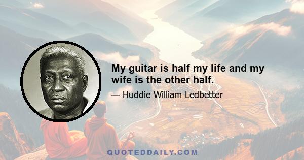 My guitar is half my life and my wife is the other half.