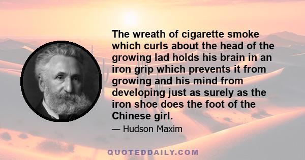 The wreath of cigarette smoke which curls about the head of the growing lad holds his brain in an iron grip which prevents it from growing and his mind from developing just as surely as the iron shoe does the foot of