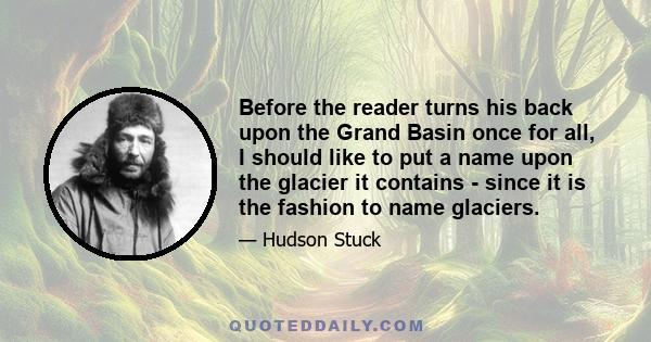 Before the reader turns his back upon the Grand Basin once for all, I should like to put a name upon the glacier it contains - since it is the fashion to name glaciers.