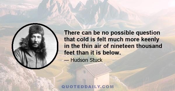 There can be no possible question that cold is felt much more keenly in the thin air of nineteen thousand feet than it is below.