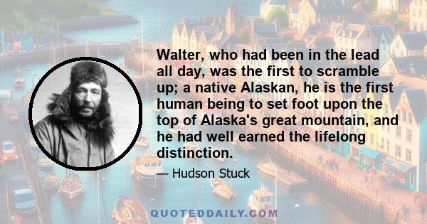 Walter, who had been in the lead all day, was the first to scramble up; a native Alaskan, he is the first human being to set foot upon the top of Alaska's great mountain, and he had well earned the lifelong distinction.