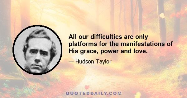 All our difficulties are only platforms for the manifestations of His grace, power and love.