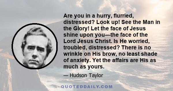 Are you in a hurry, flurried, distressed? Look up! See the Man in the Glory! Let the face of Jesus shine upon you—the face of the Lord Jesus Christ. Is He worried, troubled, distressed? There is no wrinkle on His brow,