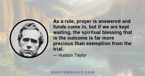 As a rule, prayer is answered and funds come in, but if we are kept waiting, the spiritual blessing that is the outcome is far more precious than exemption from the trial.