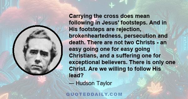 Carrying the cross does mean following in Jesus' footsteps. And in His footsteps are rejection, brokenheartedness, persecution and death. There are not two Christs - an easy going one for easy going Christians, and a