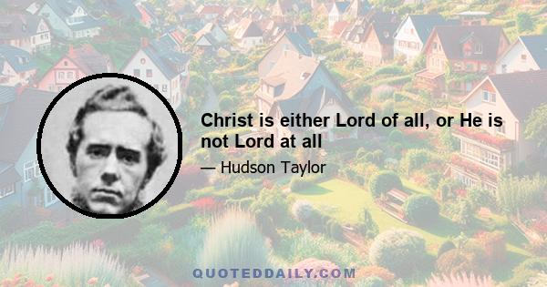 Christ is either Lord of all, or He is not Lord at all