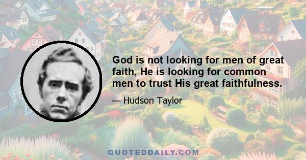 God is not looking for men of great faith, He is looking for common men to trust His great faithfulness.