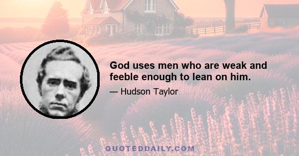 God uses men who are weak and feeble enough to lean on him.