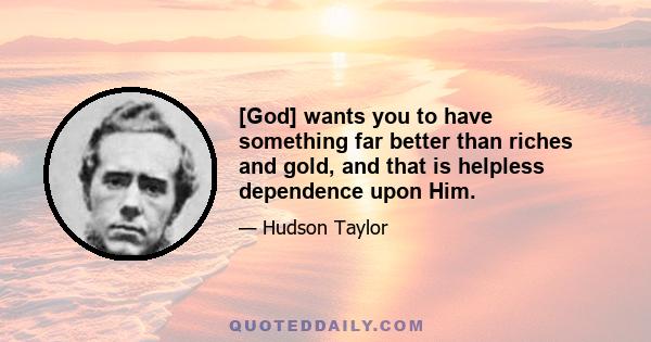 [God] wants you to have something far better than riches and gold, and that is helpless dependence upon Him.