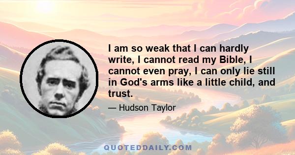 I am so weak that I can hardly write, I cannot read my Bible, I cannot even pray, I can only lie still in God's arms like a little child, and trust.