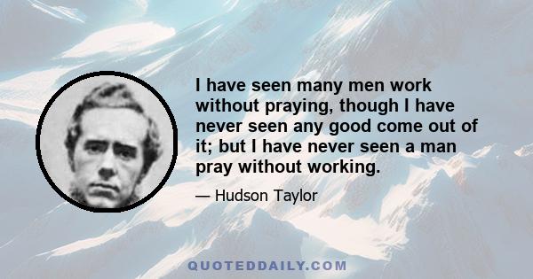 I have seen many men work without praying, though I have never seen any good come out of it; but I have never seen a man pray without working.