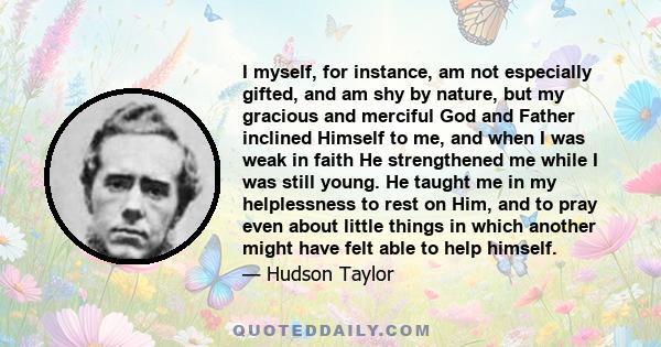 I myself, for instance, am not especially gifted, and am shy by nature, but my gracious and merciful God and Father inclined Himself to me, and when I was weak in faith He strengthened me while I was still young. He