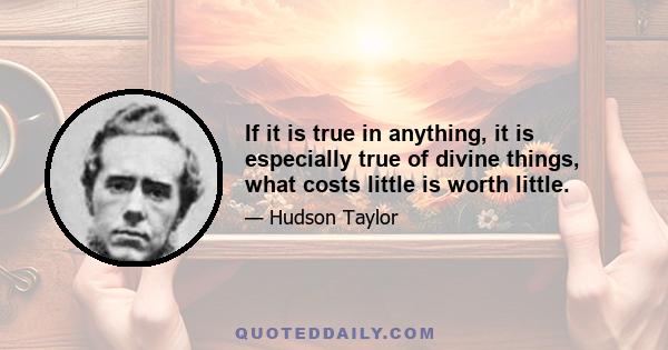 If it is true in anything, it is especially true of divine things, what costs little is worth little.