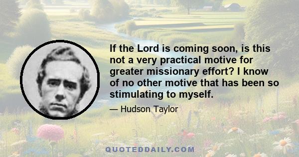 If the Lord is coming soon, is this not a very practical motive for greater missionary effort? I know of no other motive that has been so stimulating to myself.