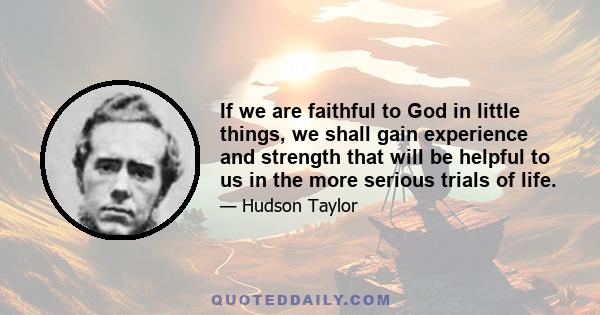 If we are faithful to God in little things, we shall gain experience and strength that will be helpful to us in the more serious trials of life.