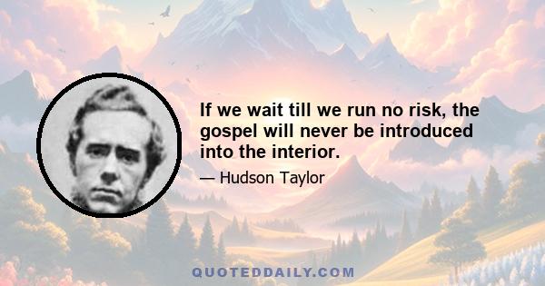 If we wait till we run no risk, the gospel will never be introduced into the interior.