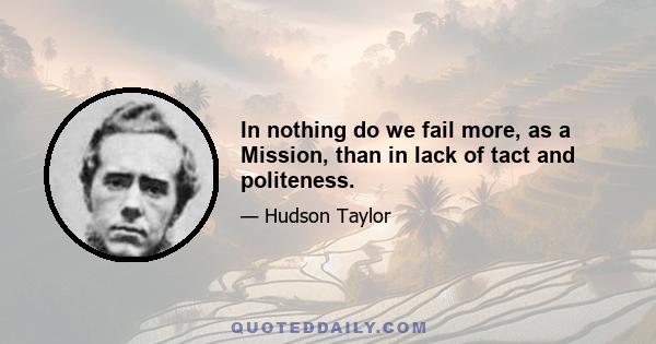 In nothing do we fail more, as a Mission, than in lack of tact and politeness.