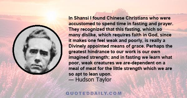 In Shansi I found Chinese Christians who were accustomed to spend time in fasting and prayer. They recognized that this fasting, which so many dislike, which requires faith in God, since it makes one feel weak and