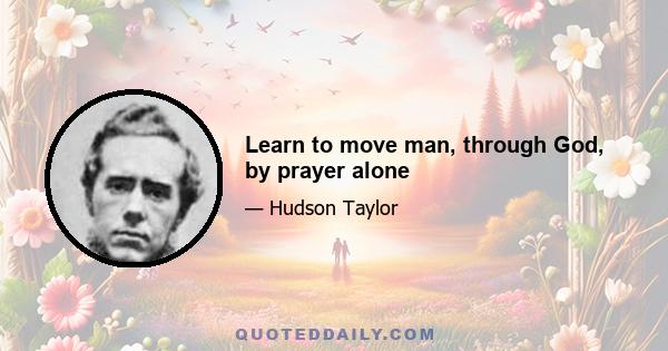 Learn to move man, through God, by prayer alone