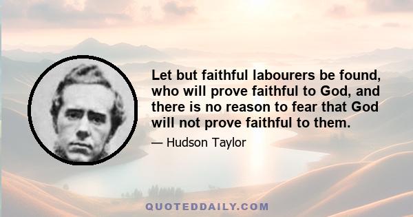 Let but faithful labourers be found, who will prove faithful to God, and there is no reason to fear that God will not prove faithful to them.