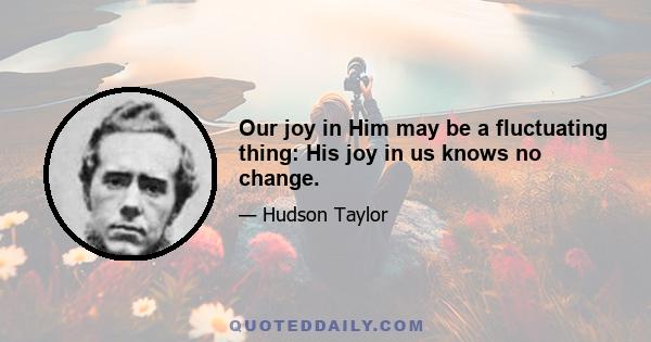 Our joy in Him may be a fluctuating thing: His joy in us knows no change.