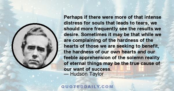 Perhaps if there were more of that intense distress for souls that leads to tears, we should more frequently see the results we desire. Sometimes it may be that while we are complaining of the hardness of the hearts of