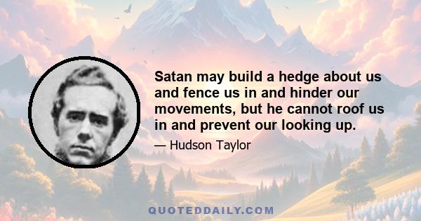 Satan may build a hedge about us and fence us in and hinder our movements, but he cannot roof us in and prevent our looking up.