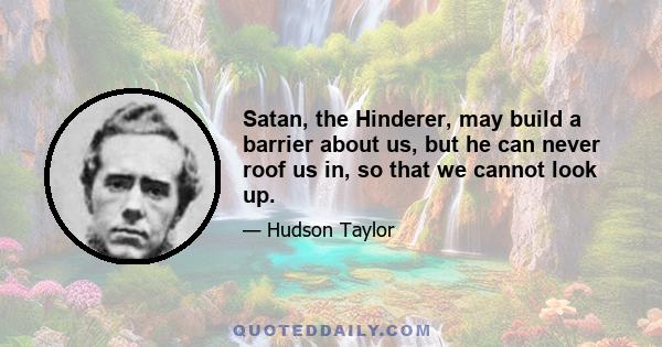 Satan, the Hinderer, may build a barrier about us, but he can never roof us in, so that we cannot look up.