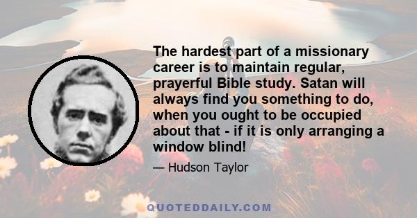 The hardest part of a missionary career is to maintain regular, prayerful Bible study. Satan will always find you something to do, when you ought to be occupied about that - if it is only arranging a window blind!