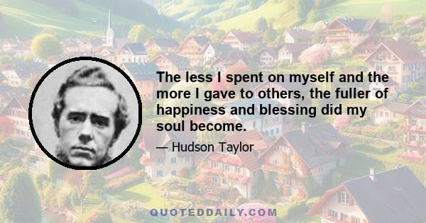 The less I spent on myself and the more I gave to others, the fuller of happiness and blessing did my soul become.