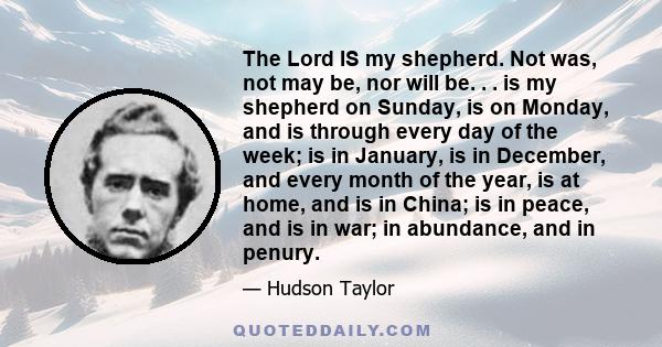 The Lord IS my shepherd. Not was, not may be, nor will be. . . is my shepherd on Sunday, is on Monday, and is through every day of the week; is in January, is in December, and every month of the year, is at home, and is 