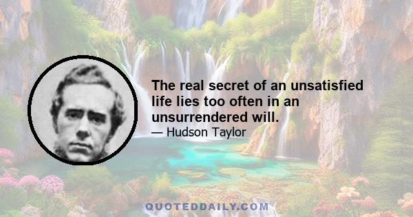 The real secret of an unsatisfied life lies too often in an unsurrendered will.