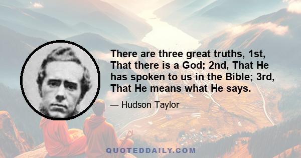 There are three great truths, 1st, That there is a God; 2nd, That He has spoken to us in the Bible; 3rd, That He means what He says.