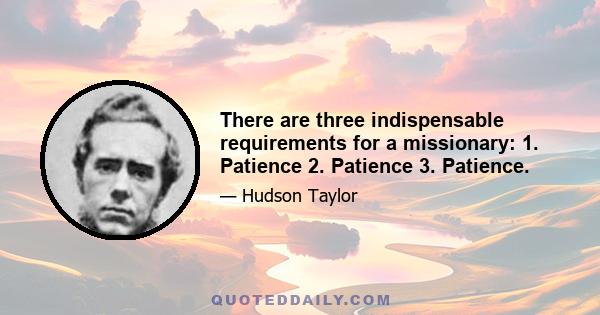 There are three indispensable requirements for a missionary: 1. Patience 2. Patience 3. Patience.