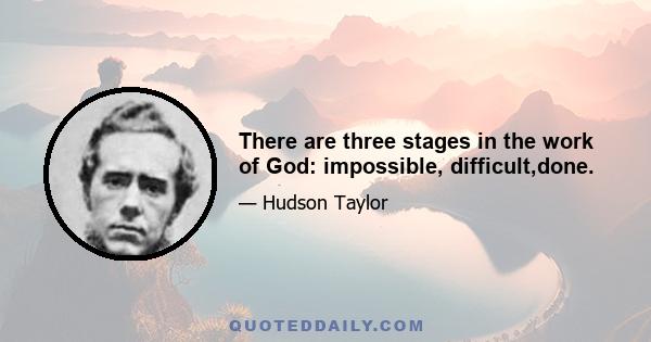 There are three stages in the work of God: impossible, difficult,done.