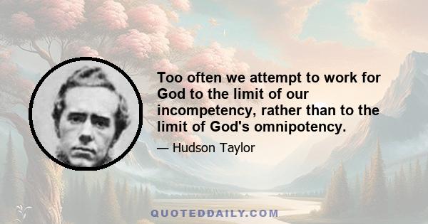 Too often we attempt to work for God to the limit of our incompetency, rather than to the limit of God's omnipotency.