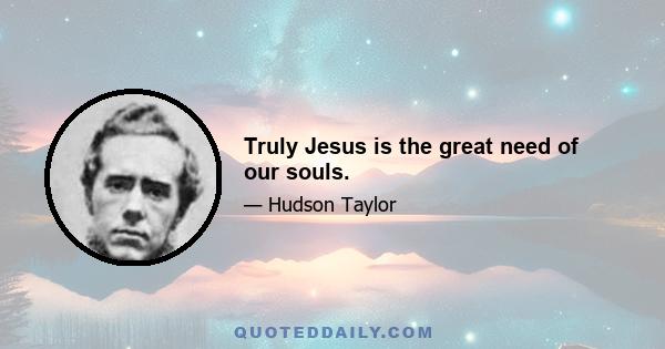 Truly Jesus is the great need of our souls.