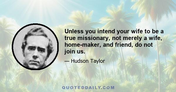 Unless you intend your wife to be a true missionary, not merely a wife, home-maker, and friend, do not join us.